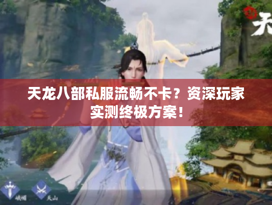 天龙八部私服流畅不卡？资深玩家实测终极方案！
