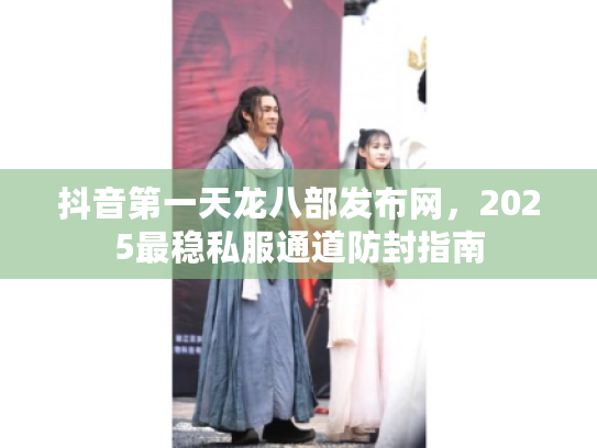 抖音第一天龙八部发布网，2025最稳私服通道防封指南