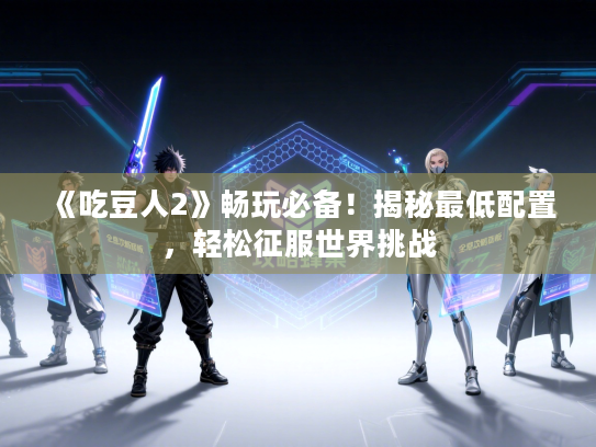 《吃豆人2》畅玩必备！揭秘最低配置，轻松征服世界挑战