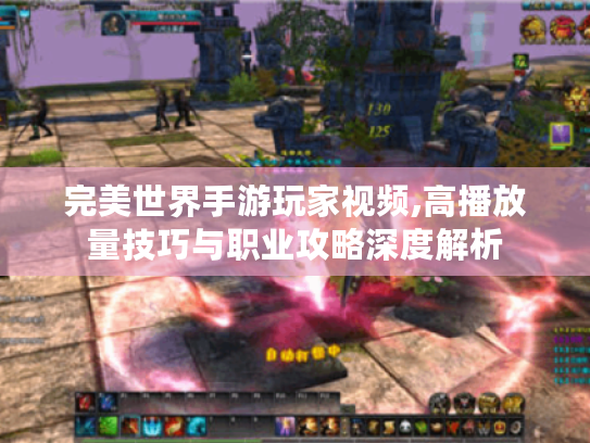 完美世界手游玩家视频,高播放量技巧与职业攻略深度解析