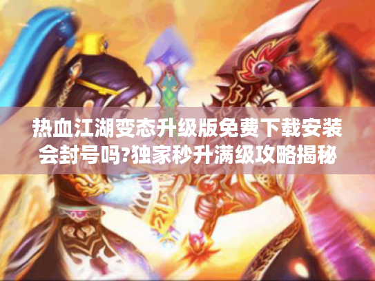 热血江湖变态升级版免费下载安装会封号吗?独家秒升满级攻略揭秘