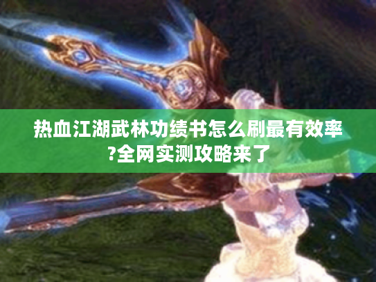 热血江湖武林功绩书怎么刷最有效率?全网实测攻略来了