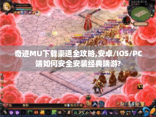 奇迹MU下载渠道全攻略,安卓/IOS/PC端如何安全安装经典端游?