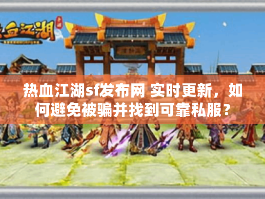 热血江湖sf发布网 实时更新，如何避免被骗并找到可靠私服？